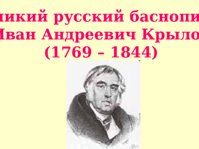 Великий русский баснописец Иван Андреевич Крылов (1769 – 1844) 
