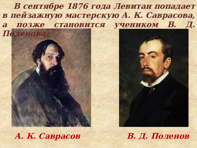  В сентябре 1876 года Левитан попадает в пейзажную мастерскую А. К. Саврасова, а позже становится учеником В. Д. Поленова. А. К. Саврасов В. Д. Поленов 