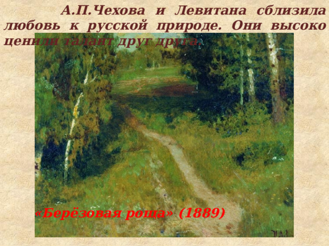  А.П.Чехова и Левитана сблизила любовь к русской природе. Они высоко ценили талант друг друга. «Берёзовая роща» (1889) 