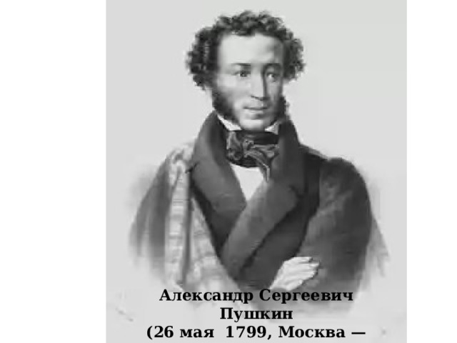 Александр Сергеевич Пушкин  (26 мая 1799, Москва — 29 января 1837, Санкт-Петербург) 
