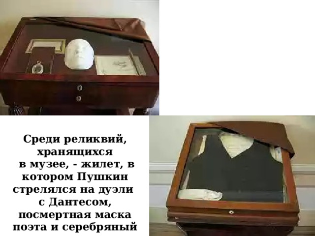 Среди реликвий, хранящихся  в музее, - жилет, в котором Пушкин стрелялся на дуэли с Дантесом, посмертная маска поэта и серебряный медальон  с прядью его волос. 
