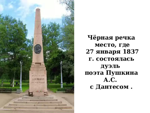 Чёрная речка  место, где  27 января 1837 г. состоялась дуэль поэта Пушкина А.С. с Дантесом . 