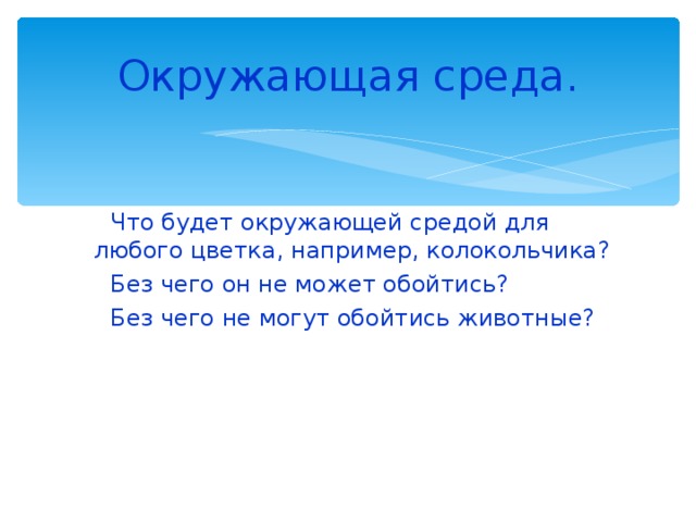 Окружающая среда.  Что будет окружающей средой для любого цветка, например, колокольчика?  Без чего он не может обойтись?  Без чего не могут обойтись животные? 