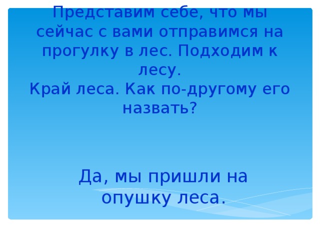 Представим себе, что мы сейчас с вами отправимся на прогулку в лес. Подходим к лесу.  Край леса. Как по-другому его назвать? Да, мы пришли на опушку леса. 