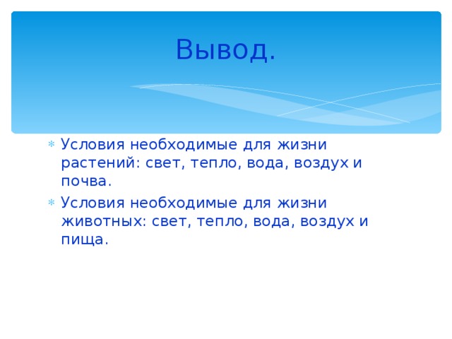 Вывод. Условия необходимые для жизни растений: свет, тепло, вода, воздух и почва. Условия необходимые для жизни животных: свет, тепло, вода, воздух и пища.   