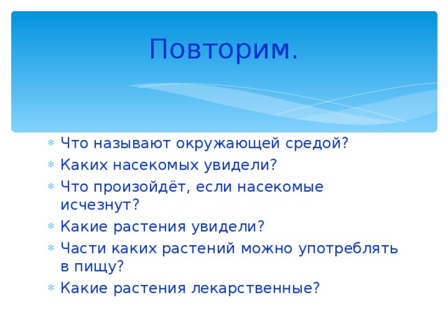 Повторим. Что называют окружающей средой? Каких насекомых увидели? Что произойдёт, если насекомые исчезнут? Какие растения увидели? Части каких растений можно употреблять в пищу? Какие растения лекарственные? 