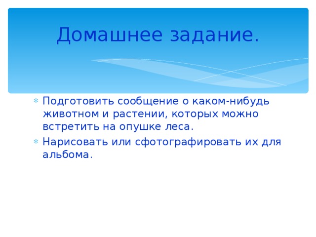 Домашнее задание. Подготовить сообщение о каком-нибудь животном и растении, которых можно встретить на опушке леса. Нарисовать или сфотографировать их для альбома. 
