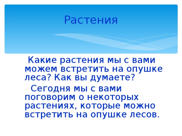 Растения  Какие растения мы с вами можем встретить на опушке леса? Как вы думаете?  Сегодня мы с вами поговорим о некоторых растениях, которые можно встретить на опушке лесов. Выслушать ответы учеников, обобщить. Сообщить, что сейчас познакомимся с некоторыми из них.  