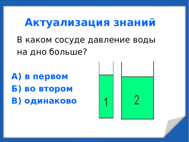 Актуализация знаний  В каком сосуде давление воды  на дно больше? А) в первом Б) во втором В) одинаково 