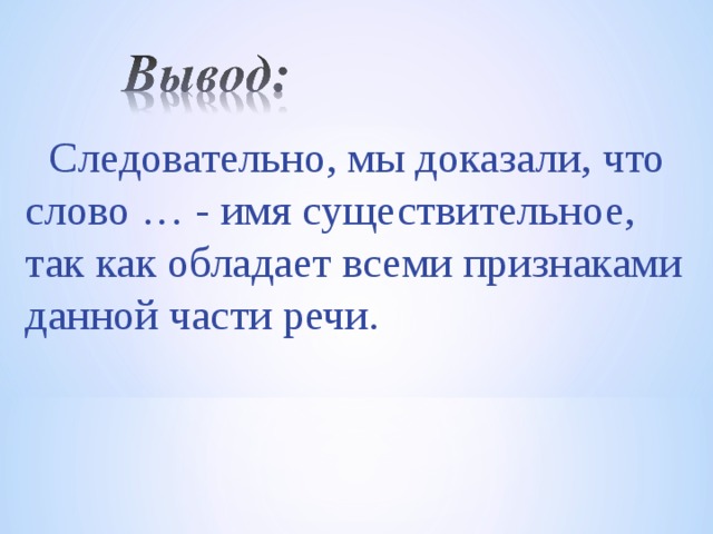  Следовательно, мы доказали, что слово … - имя существительное, так как обладает всеми признаками данной части речи. 