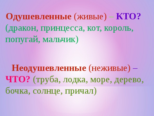  Одушевленные (живые) – КТО?  (дракон, принцесса, кот, король, попугай, мальчик)  Неодушевленные (неживые) – ЧТО?  (труба, лодка, море, дерево, бочка, солнце, причал) 