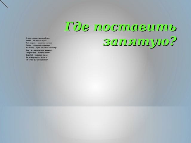 Где поставить запятую? Очень-очень странный вид: Речка за окном горит Чей-то дом хвостом виляет Песик из ружья стреляет Мальчик чуть не слопал мышку Кот в очках читает книжку Старый дед влетел в окно Воробей схватил зерно, Да как крикнет, улетая: -Вот что значит запятая! 