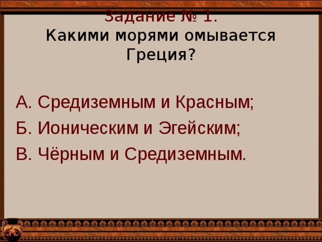 Задание № 1.  Какими морями омывается Греция?   А. Средиземным и Красным; Б. Ионическим и Эгейским; В. Чёрным и Средиземным. 