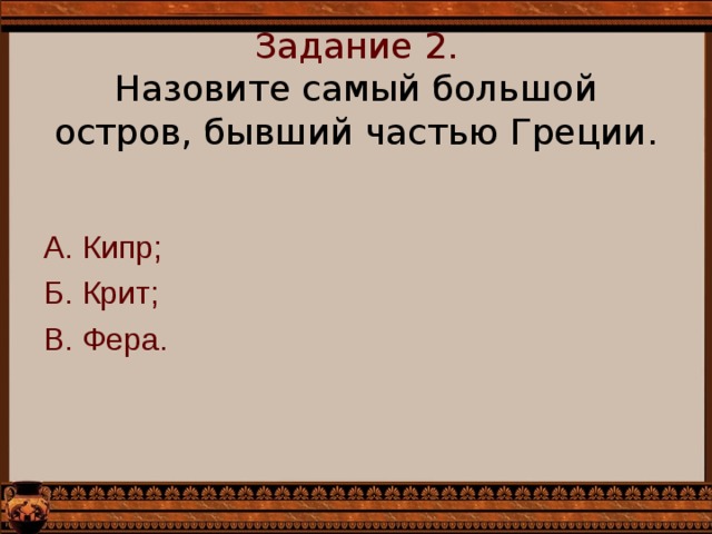 Задание 2.  Назовите самый большой остров, бывший частью Греции.   А. Кипр; Б. Крит; В. Фера. 