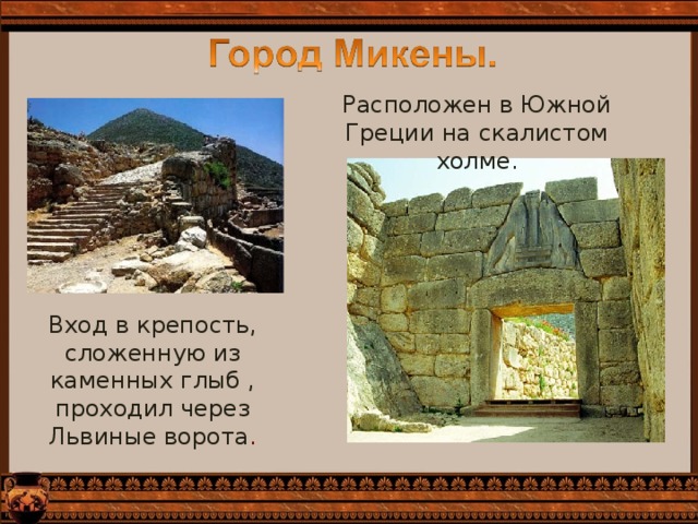 Расположен в Южной Греции на скалистом холме. Вход в крепость, сложенную из каменных глыб , проходил через Львиные ворота . 