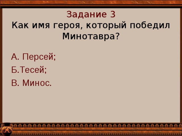  Задание 3  Как имя героя, который победил Минотавра?   А. Персей; Б.Тесей; В. Минос. 