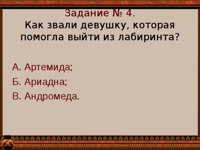 Задание № 4.  Как звали девушку, которая помогла выйти из лабиринта?   А. Артемида; Б. Ариадна; В. Андромеда. 