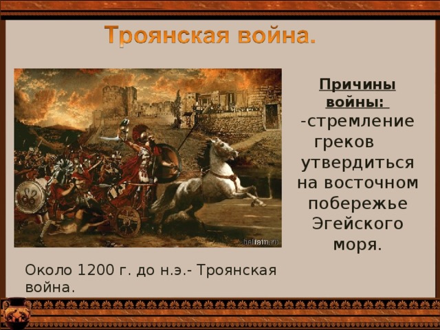 Причины войны: -стремление греков утвердиться на восточном побережье Эгейского моря. Около 1200 г. до н.э.- Троянская война. 