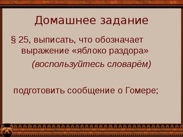 Домашнее задание § 25, выписать, что обозначает выражение «яблоко раздора» (воспользуйтесь словарём)   подготовить сообщение о Гомере; 