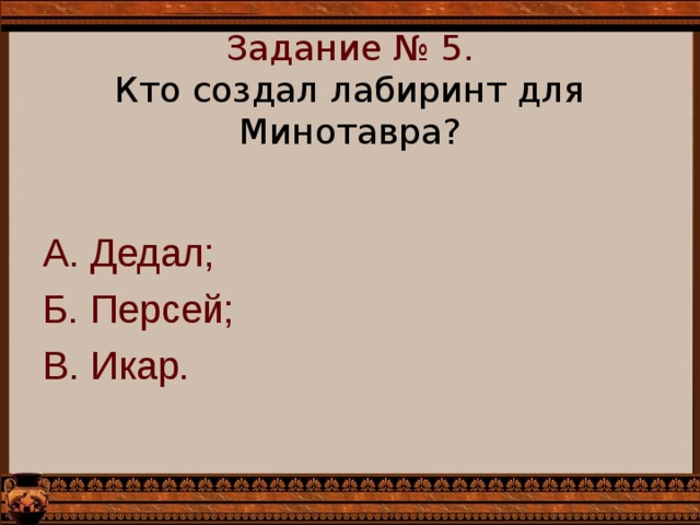 Задание № 5.  Кто создал лабиринт для Минотавра?   А. Дедал; Б. Персей; В. Икар. 