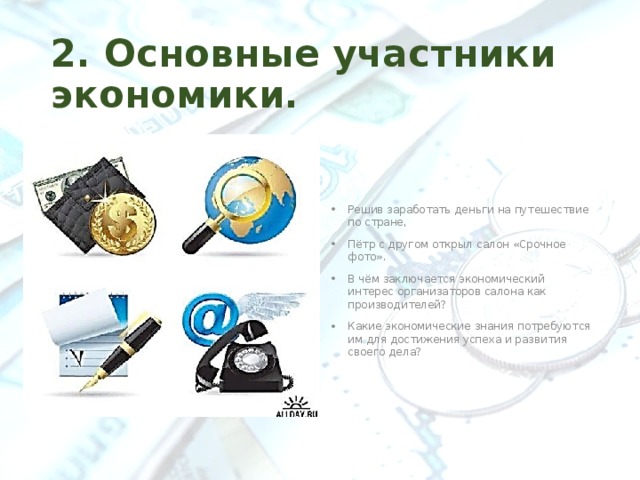 2. Основные участники экономики. Решив заработать деньги на путешествие по стране, Пётр с другом открыл салон «Срочное фото». В чём заключается экономический интерес организаторов салона как производителей? Какие экономические знания потребуются им для достижения успеха и развития своего дела? 