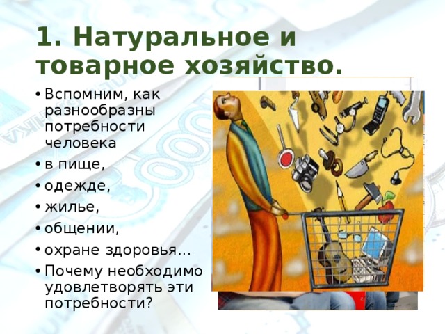 1. Натуральное и товарное хозяйство. Вспомним, как разнообразны потребности человека в пище, одежде, жилье, общении, охране здоровья... Почему необходимо удовлетворять эти потребности? 