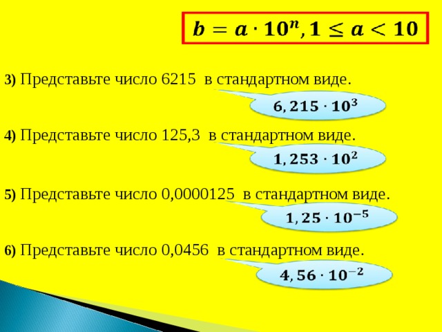 3) Представьте число 6215 в стандартном виде. 4) Представьте число 125,3 в стандартном виде. 5) Представьте число 0,0000125 в стандартном виде. 6) Представьте число 0,0456 в стандартном виде. 