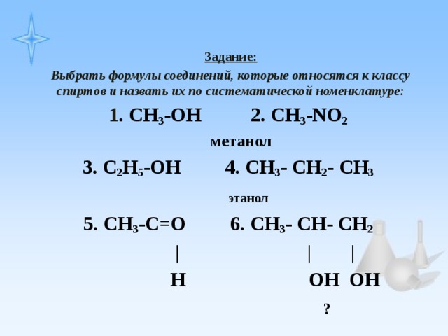 Задание: Выбрать формулы соединений, которые относятся к классу спиртов и назвать их по систематической номенклатуре: 1 . CH 3 -OH 2. CH 3 -NO 2   метанол 3. C 2 H 5 -OH 4. CH 3 - CH 2 - CH 3   этанол 5. CH 3 -C=O 6. CH 3 - CH- CH 2   | | |  H OH OH  ? 