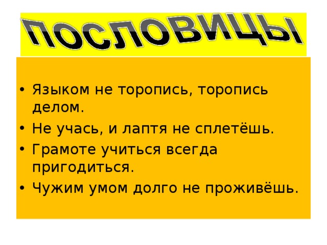 Языком не торопись, торопись делом. Не учась, и лаптя не сплетёшь. Грамоте учиться всегда пригодиться. Чужим умом долго не проживёшь. 