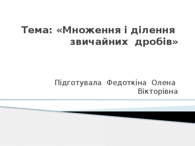 Тема: «Множення і ділення звичайних дробів»   Підготувала Федоткіна Олена Вікторівна 