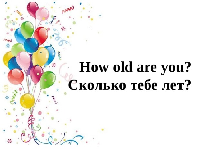How old are you?  Сколько тебе лет? 