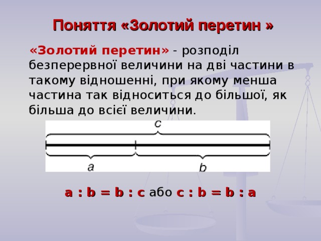Поняття «Золотий перетин »  «Золотий перетин»  - розподіл безперервної величини на дві частини в такому відношенні, при якому менша частина так відноситься до більшої, як більша до всієї величини. а : b = b : c або  с : b = b : а   