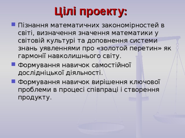 Цілі проекту:   Пізнання математичних закономірностей в світі, визначення значення математики у світовій культурі та доповнення системи знань уявленнями про «золотой перетин» як гармонії навколишнього світу. Формування навичок самостійної дослідніцької діяльності. Формування навичок вирішення ключової проблеми в процесі співпраці і створення продукту.  