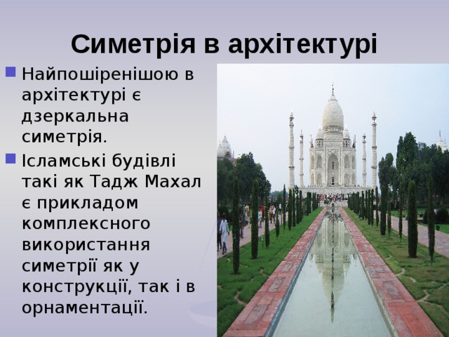 Симетрія в архітектурі Найпошіренішою в архітектурі є дзеркальна симетрія. Ісламські будівлі такі як Тадж Махал є прикладом комплексного використання симетрії як у конструкції, так і в орнаментації.  