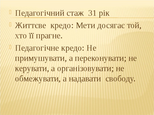 Педагогічний стаж 31 рік Життєве кредо: Мети досягає той, хто її прагне. Педагогічне кредо: Не примушувати, а переконувати; не керувати, а організовувати; не обмежувати, а надавати свободу. 