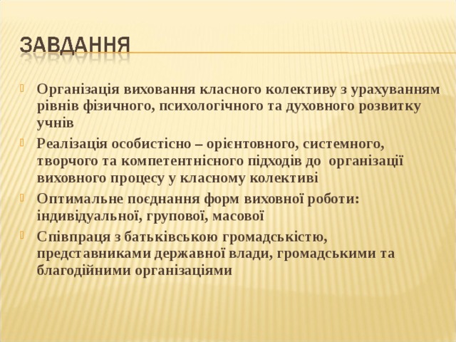 Організація виховання класного колективу з урахуванням рівнів фізичного, психологічного та духовного розвитку учнів Реалізація особистісно – орієнтовного, системного, творчого та компетентнісного підходів до організації виховного процесу у класному колективі Оптимальне поєднання форм виховної роботи: індивідуальної, групової, масової Співпраця з батьківською громадськістю, представниками державної влади, громадськими та благодійними організаціями 