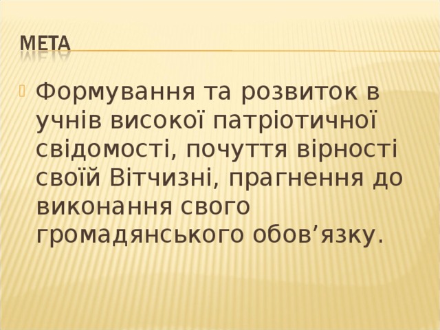 Формування та розвиток в учнів високої патріотичної свідомості, почуття вірності своїй Вітчизні, прагнення до виконання свого громадянського обов ’ язку. 