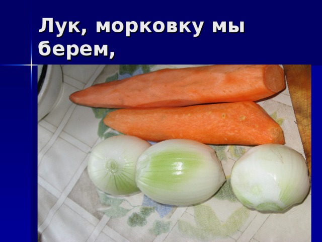 Лук, морковку мы берем, 