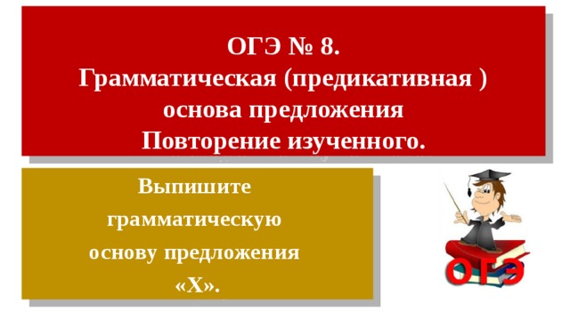 ОГЭ № 8.  Грамматическая (предикативная )  основа предложения  Повторение изученного. Выпишите грамматическую основу предложения «Х». 