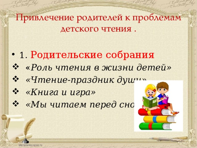 Привлечение родителей к проблемам детского чтения . 1. Родительские собрания  « Роль чтения в жизни детей»  «Чтение-праздник души»  «Книга и игра»  «Мы читаем перед сном » 