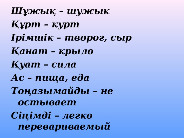 Шұжық – шужык Құрт – курт Ірімшік – творог, сыр Қанат – крыло Қуат – сила Ас – пища, еда Тоңазымайды – не остывает Сіңімді – легко перевариваемый 