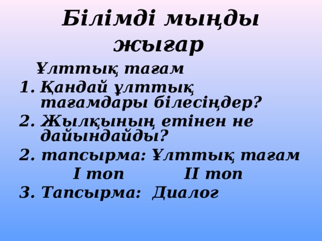 Білімді мыңды жығар   Ұлттық тағам Қандай ұлттық тағамдары білесіңдер? 2. Жылқының етінен не дайындайды? 2. тапсырма: Ұлттық тағам І топ ІІ топ 3. Тапсырма: Диалог   