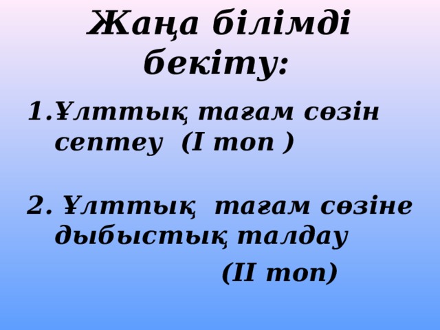 Жаңа білімді бекіту:  Ұлттық тағам сөзін септеу (І топ )  2. Ұлттық тағам сөзіне дыбыстық талдау  (ІІ топ) 