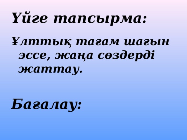 Үйге тапсырма:  Ұлттық тағам шағын эссе, жаңа сөздерді жаттау.  Бағалау: 