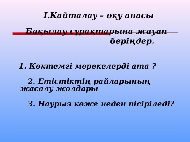  І.Қайталау – оқу анасы   Бақылау сұрақтарына жауап  беріңдер.    1. Көктемгі мерекелерді ата ?   2. Етістіктің райларының жасалу жолдары   3. Наурыз көже неден пісіріледі?   