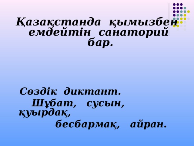  Қазақстанда қымызбен емдейтін санаторий бар.   Сөздік диктант.  Шұбат, сусын, қуырдақ,  бесбармақ, айран.  