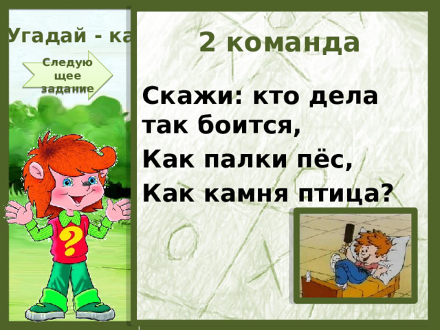 Угадай - ка 2 команда Следующее задание Скажи: кто дела так боится, Как палки пёс, Как камня птица?  