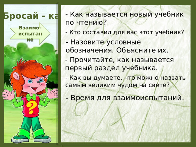 Бросай - ка - Как называется новый учебник по чтению? Взаимо- испытание - Кто составил для вас этот учебник? - Назовите условные обозначения. Объясните их. - Прочитайте, как называется первый раздел учебника. - Как вы думаете, что можно назвать самым великим чудом на свете? - Время для взаимоиспытаний.  