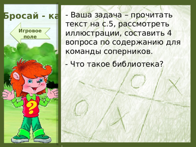 Бросай - ка - Ваша задача – прочитать текст на с.5, рассмотреть иллюстрации, составить 4 вопроса по содержанию для команды соперников. Игровое поле - Что такое библиотека?  