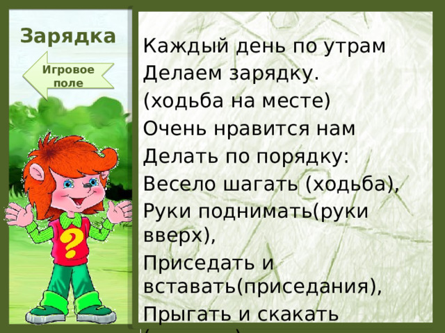 Зарядка Каждый день по утрам Делаем зарядку. (ходьба на месте) Очень нравится нам Делать по порядку: Весело шагать (ходьба), Руки поднимать(руки вверх), Приседать и вставать(приседания), Прыгать и скакать (прыжки). Игровое поле  